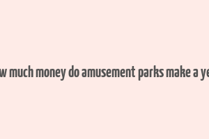 how much money do amusement parks make a year