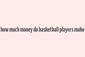 how much money do basketball players make