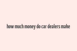 how much money do car dealers make