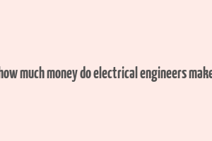 how much money do electrical engineers make