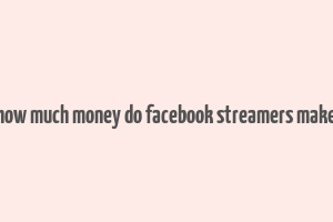 how much money do facebook streamers make