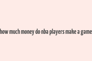 how much money do nba players make a game