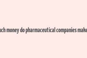 how much money do pharmaceutical companies make a year