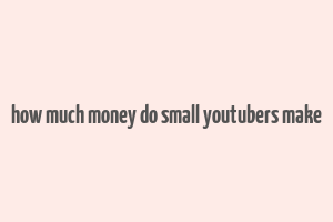 how much money do small youtubers make