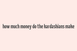 how much money do the kardashians make