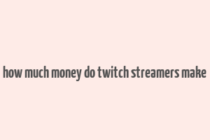 how much money do twitch streamers make