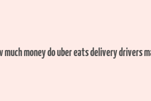 how much money do uber eats delivery drivers make