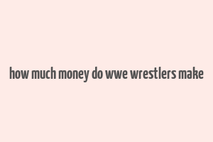 how much money do wwe wrestlers make