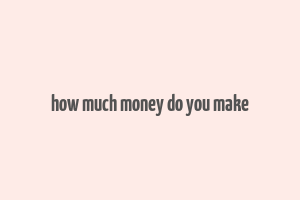 how much money do you make