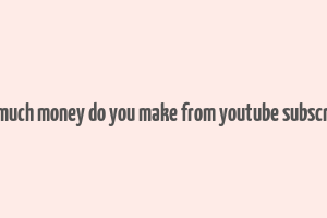 how much money do you make from youtube subscribers