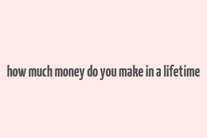 how much money do you make in a lifetime