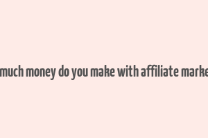 how much money do you make with affiliate marketing