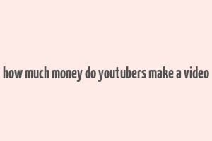 how much money do youtubers make a video