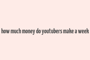 how much money do youtubers make a week