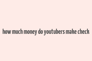 how much money do youtubers make check