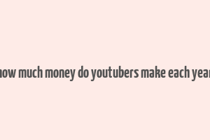 how much money do youtubers make each year