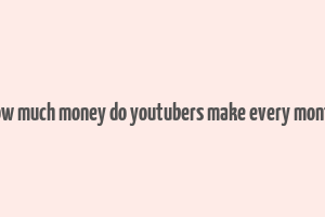 how much money do youtubers make every month