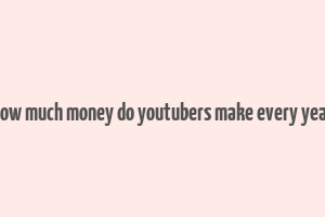 how much money do youtubers make every year