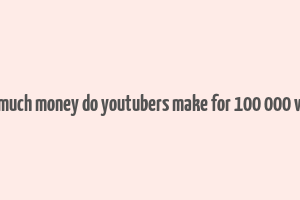 how much money do youtubers make for 100 000 views