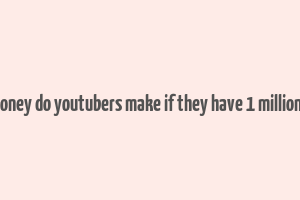 how much money do youtubers make if they have 1 million subscribers