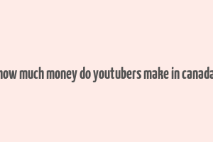 how much money do youtubers make in canada