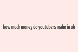 how much money do youtubers make in uk