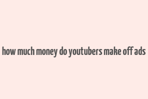 how much money do youtubers make off ads