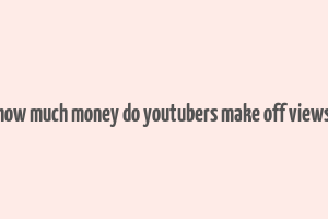 how much money do youtubers make off views