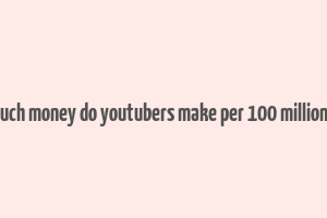 how much money do youtubers make per 100 million views