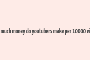 how much money do youtubers make per 10000 views