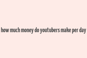 how much money do youtubers make per day