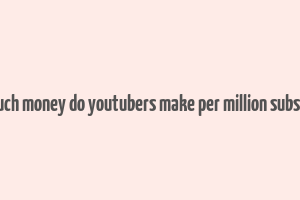 how much money do youtubers make per million subscribers