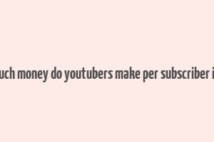 how much money do youtubers make per subscriber in india