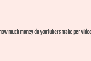 how much money do youtubers make per video