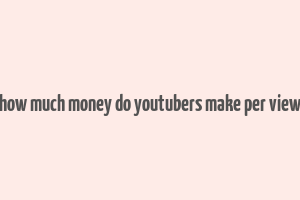 how much money do youtubers make per view