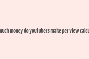 how much money do youtubers make per view calculator