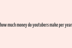 how much money do youtubers make per year