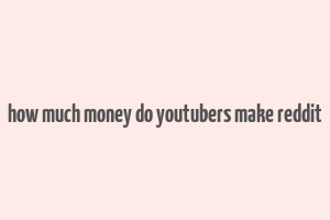 how much money do youtubers make reddit