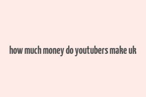 how much money do youtubers make uk