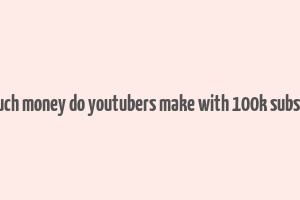 how much money do youtubers make with 100k subscribers