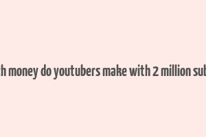 how much money do youtubers make with 2 million subscribers