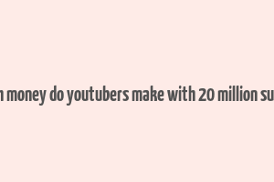 how much money do youtubers make with 20 million subscribers