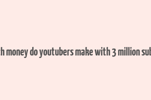 how much money do youtubers make with 3 million subscribers