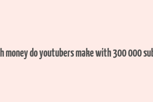 how much money do youtubers make with 300 000 subscribers