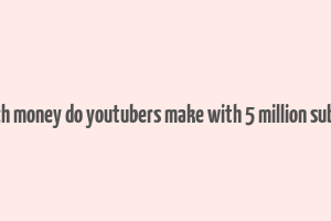 how much money do youtubers make with 5 million subscribers