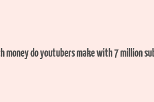 how much money do youtubers make with 7 million subscribers