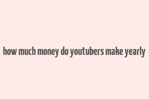 how much money do youtubers make yearly