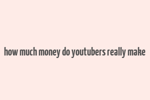 how much money do youtubers really make