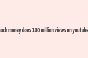 how much money does 100 million views on youtube make