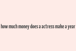 how much money does a actress make a year